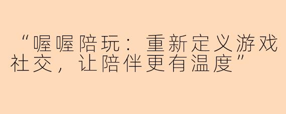 “喔喔陪玩：重新定义游戏社交，让陪伴更有温度”