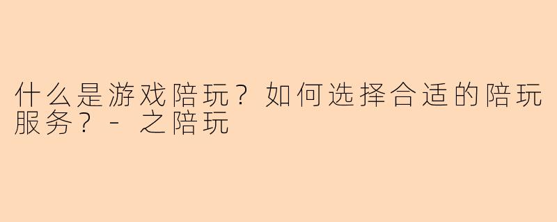 什么是游戏陪玩?如何选择合适的陪玩服务?