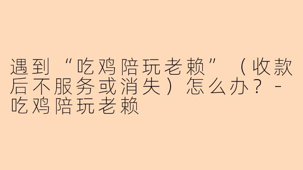 遇到“吃鸡陪玩老赖”（收款后不服务或消失）怎么办？-吃鸡陪玩老赖