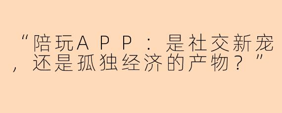“陪玩APP:是社交新宠,还是孤独经济的产物?”