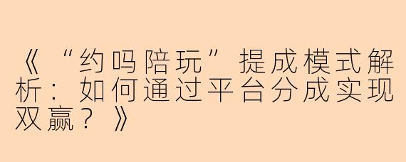 《“约吗陪玩”提成模式解析:如何通过平台分成实现双赢?》