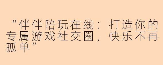 “伴伴陪玩在线：打造你的专属游戏社交圈，快乐不再孤单”