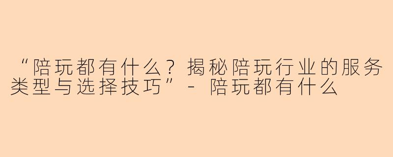 “陪玩都有什么？揭秘陪玩行业的服务类型与选择技巧”-陪玩都有什么