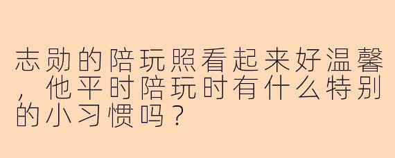 志勋的陪玩照看起来好温馨,他平时陪玩时有什么特别的小习惯吗?
