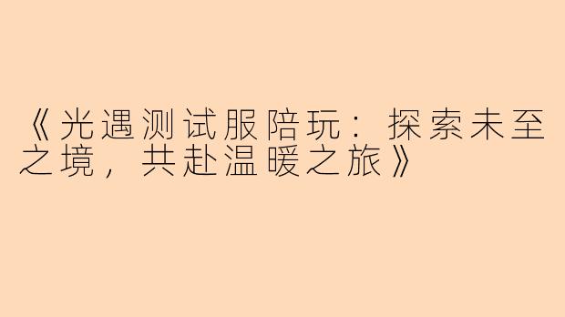 《光遇测试服陪玩：探索未至之境，共赴温暖之旅》