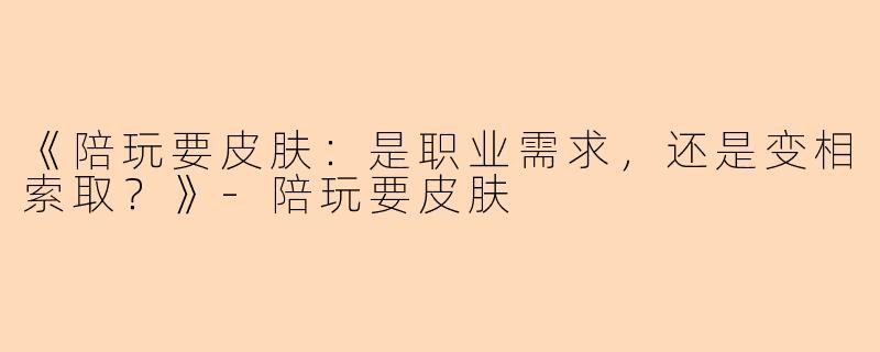《陪玩要皮肤:是职业需求,还是变相索取?》