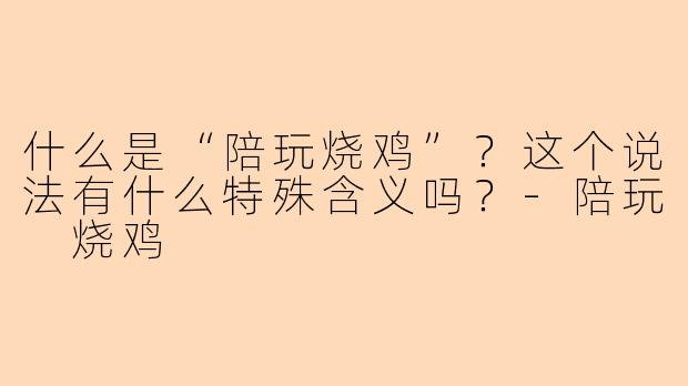 什么是“陪玩烧鸡”?这个说法有什么特殊含义吗?