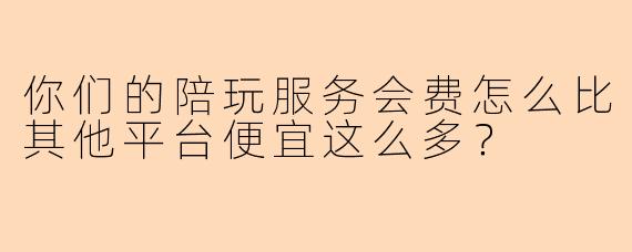 你们的陪玩服务会费怎么比其他平台便宜这么多？