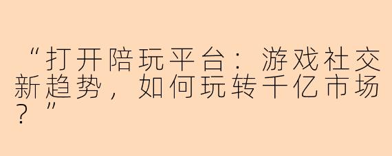 “打开陪玩平台：游戏社交新趋势，如何玩转千亿市场？”