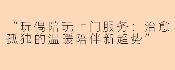 “玩偶陪玩上门服务：治愈孤独的温暖陪伴新趋势”