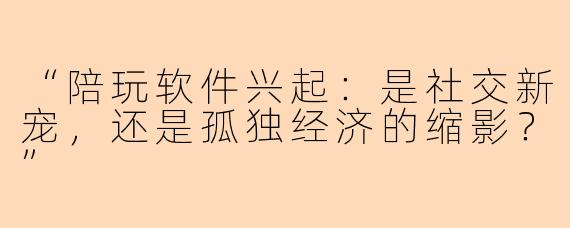 “陪玩软件兴起：是社交新宠，还是孤独经济的缩影？”