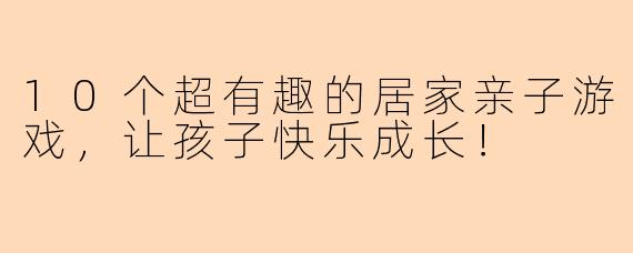 10个超有趣的居家亲子游戏，让孩子快乐成长！