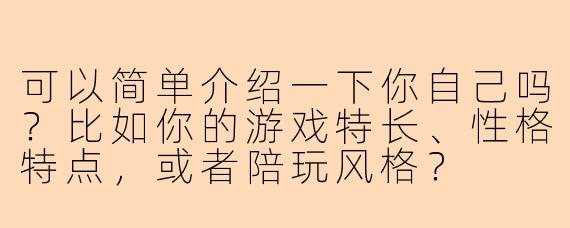 可以简单介绍一下你自己吗？比如你的游戏特长、性格特点，或者陪玩风格？