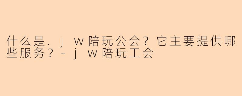 什么是.jw陪玩公会?它主要提供哪些服务?