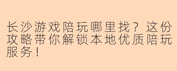 长沙游戏陪玩哪里找?这份攻略带你解锁本地优质陪玩服务!