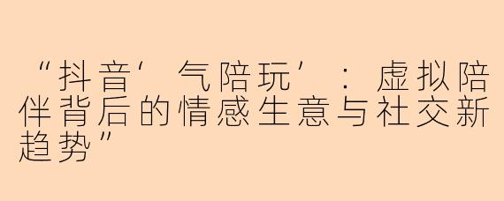 “抖音‘气陪玩’：虚拟陪伴背后的情感生意与社交新趋势”