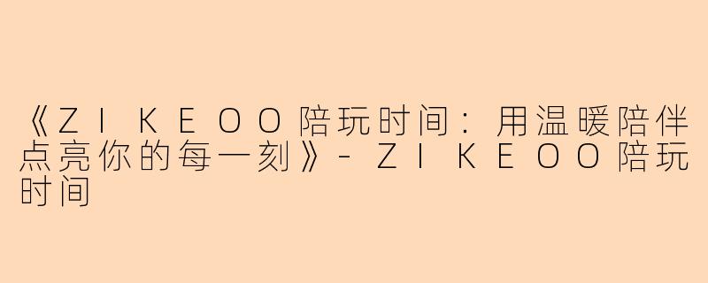 《ZIKEOO陪玩时间:用温暖陪伴点亮你的每一刻》