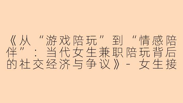 《从“游戏陪玩”到“情感陪伴”：当代女生兼职陪玩背后的社交经济与争议》-女生接陪玩