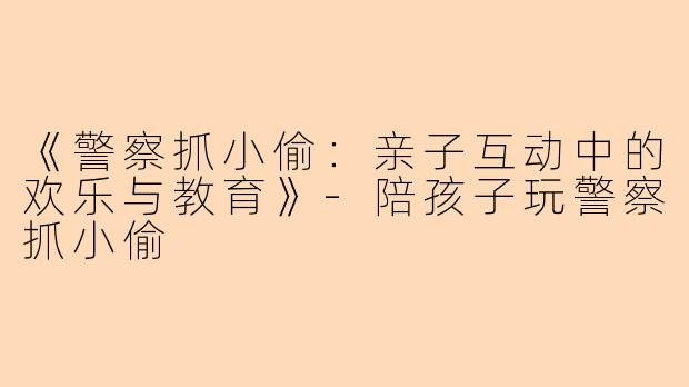 《警察抓小偷：亲子互动中的欢乐与教育》-陪孩子玩警察抓小偷