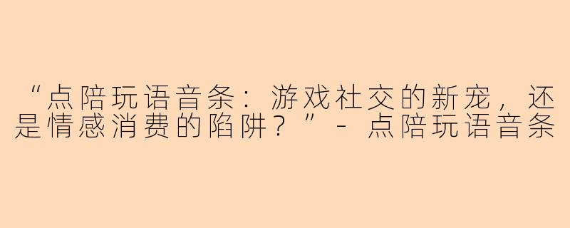 “点陪玩语音条：游戏社交的新宠，还是情感消费的陷阱？”