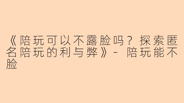 《陪玩可以不露脸吗？探索匿名陪玩的利与弊》-陪玩能不脸