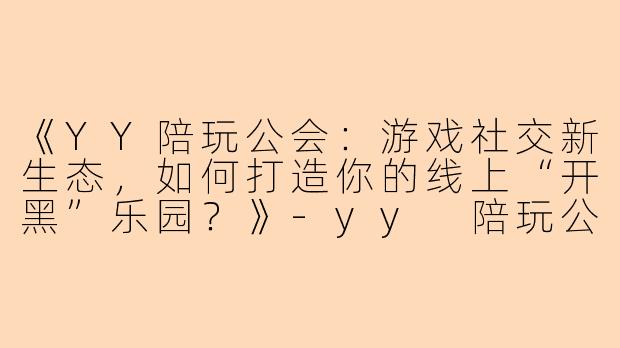 《YY陪玩公会:游戏社交新生态,如何打造你的线上“开黑”乐园?》