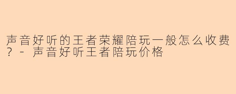 声音好听的王者荣耀陪玩一般怎么收费?