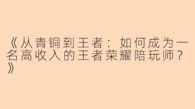 《从青铜到王者:如何成为一名高收入的王者荣耀陪玩师?》