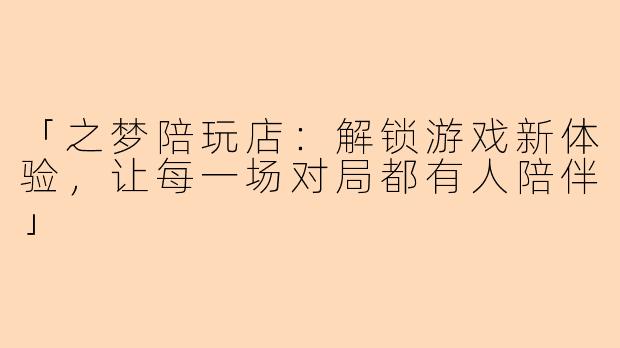 「之梦陪玩店：解锁游戏新体验，让每一场对局都有人陪伴」