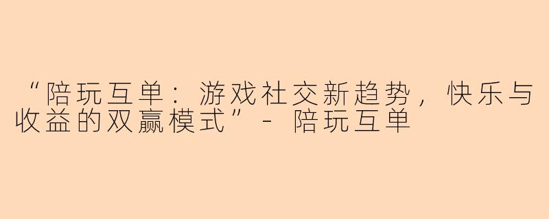 “陪玩互单：游戏社交新趋势，快乐与收益的双赢模式”-陪玩互单