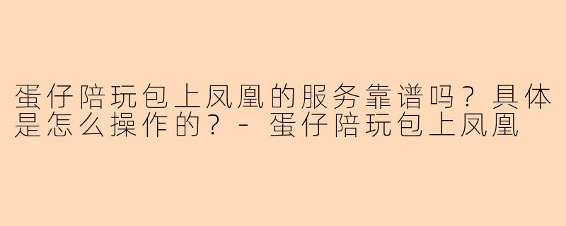蛋仔陪玩包上凤凰的服务靠谱吗？具体是怎么操作的？-蛋仔陪玩包上凤凰