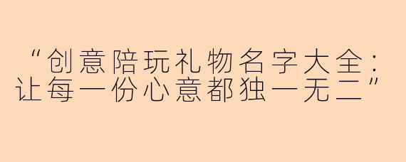 “创意陪玩礼物名字大全：让每一份心意都独一无二”