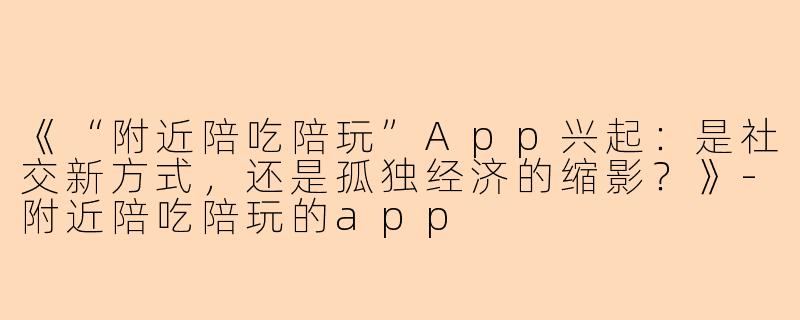 《“附近陪吃陪玩”App兴起：是社交新方式，还是孤独经济的缩影？》-附近陪吃陪玩的app