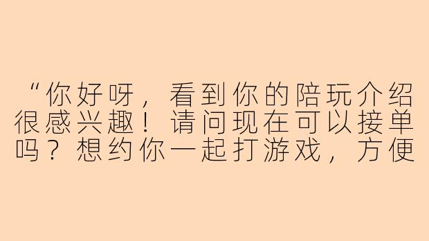 “你好呀，看到你的陪玩介绍很感兴趣！请问现在可以接单吗？想约你一起打游戏，方便聊聊具体的时间和价格吗？”-陪玩私信文本