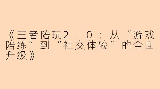 《王者陪玩2.0：从“游戏陪练”到“社交体验”的全面升级》