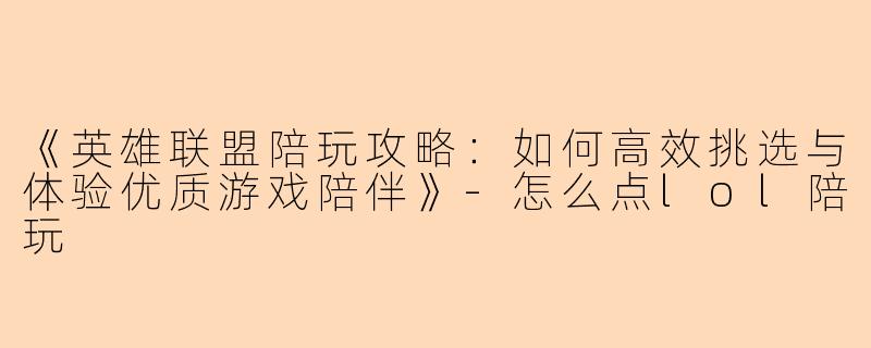 《英雄联盟陪玩攻略：如何高效挑选与体验优质游戏陪伴》-怎么点lol陪玩
