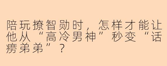 陪玩撩智勋时,怎样才能让他从“高冷男神”秒变“话痨弟弟”?
