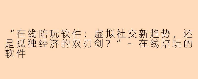 “在线陪玩软件：虚拟社交新趋势，还是孤独经济的双刃剑？”-在线陪玩的软件