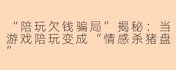 “陪玩欠钱骗局”揭秘：当游戏陪玩变成“情感杀猪盘”