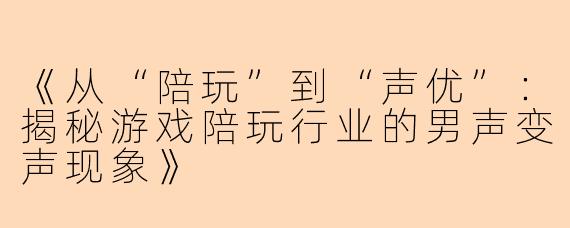 《从“陪玩”到“声优”：揭秘游戏陪玩行业的男声变声现象》