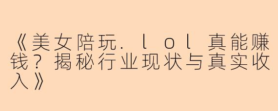 《美女陪玩.lol真能赚钱？揭秘行业现状与真实收入》