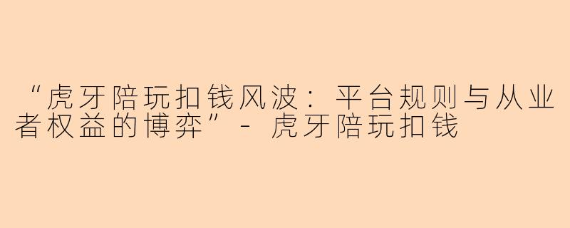 “虎牙陪玩扣钱风波：平台规则与从业者权益的博弈”