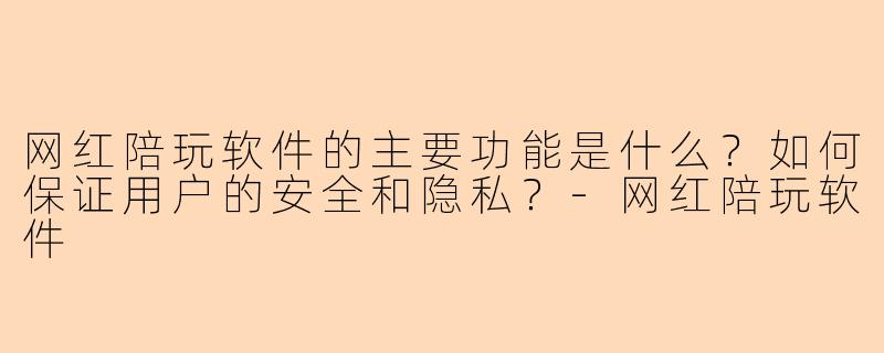 网红陪玩软件的主要功能是什么?如何保证用户的安全和隐私?