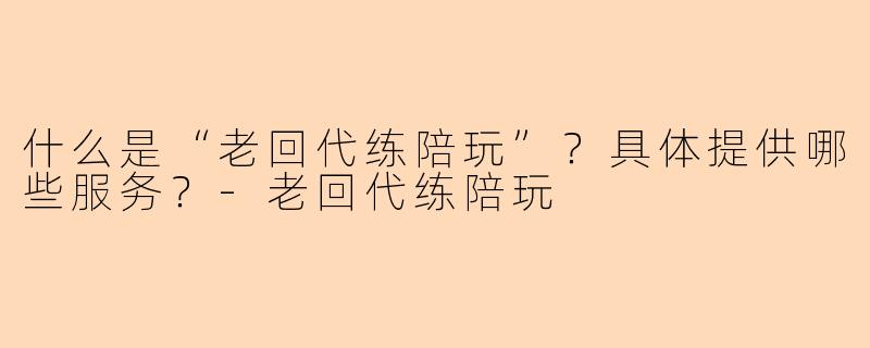 什么是“老回代练陪玩”？具体提供哪些服务？