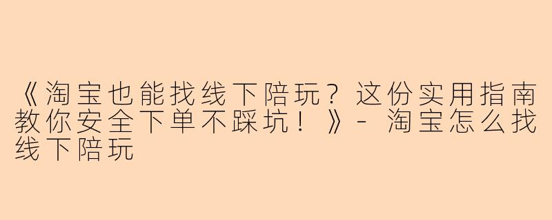 《淘宝也能找线下陪玩？这份实用指南教你安全下单不踩坑！》-淘宝怎么找线下陪玩