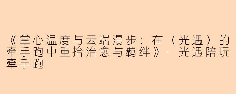 《掌心温度与云端漫步：在〈光遇〉的牵手跑中重拾治愈与羁绊》-光遇陪玩牵手跑