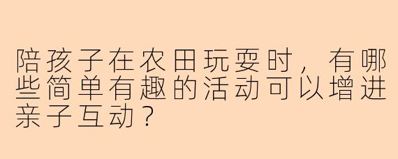 陪孩子在农田玩耍时，有哪些简单有趣的活动可以增进亲子互动？