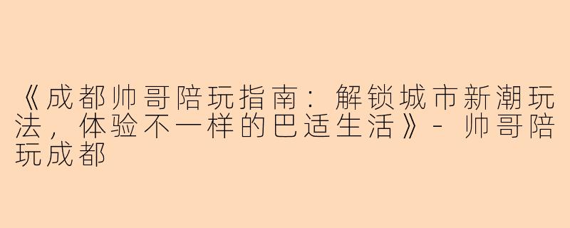 《成都帅哥陪玩指南：解锁城市新潮玩法，体验不一样的巴适生活》-帅哥陪玩成都