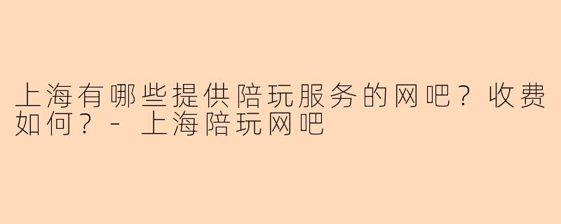 上海有哪些提供陪玩服务的网吧?收费如何?