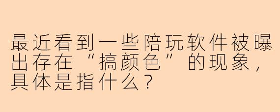 最近看到一些陪玩软件被曝出存在“搞颜色”的现象,具体是指什么?